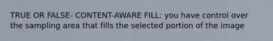 TRUE OR FALSE- CONTENT-AWARE FILL: you have control over the sampling area that fills the selected portion of the image