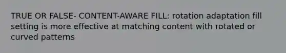 TRUE OR FALSE- CONTENT-AWARE FILL: rotation adaptation fill setting is more effective at matching content with rotated or curved patterns