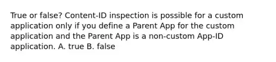 True or false? Content-ID inspection is possible for a custom application only if you define a Parent App for the custom application and the Parent App is a non-custom App-ID application. A. true B. false