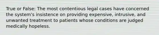 True or False: The most contentious legal cases have concerned the system's insistence on providing expensive, intrusive, and unwanted treatment to patients whose conditions are judged medically hopeless.