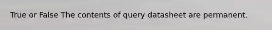 True or False The contents of query datasheet are permanent.