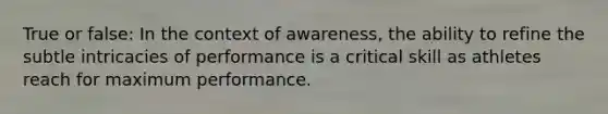 True or false: In the context of awareness, the ability to refine the subtle intricacies of performance is a critical skill as athletes reach for maximum performance.