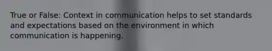 True or False: Context in communication helps to set standards and expectations based on the environment in which communication is happening.