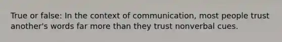 True or false: In the context of communication, most people trust another's words far more than they trust nonverbal cues.