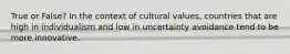 True or False? In the context of cultural values, countries that are high in individualism and low in uncertainty avoidance tend to be more innovative.