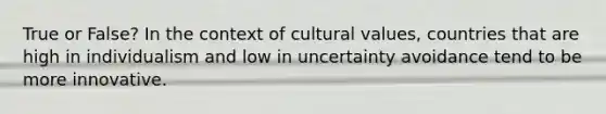 True or False? In the context of <a href='https://www.questionai.com/knowledge/kyz76nVU9o-cultural-values' class='anchor-knowledge'>cultural values</a>, countries that are high in individualism and low in uncertainty avoidance tend to be more innovative.