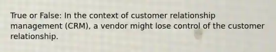 True or False: In the context of <a href='https://www.questionai.com/knowledge/kkcNSQ96lw-customer-relationship-management' class='anchor-knowledge'>customer relationship management</a> (CRM), a vendor might lose control of the customer relationship.