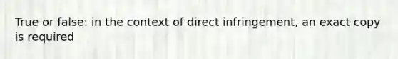 True or false: in the context of direct infringement, an exact copy is required