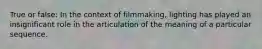 True or false: In the context of filmmaking, lighting has played an insignificant role in the articulation of the meaning of a particular sequence.