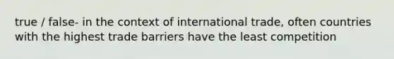 true / false- in the context of international trade, often countries with the highest trade barriers have the least competition