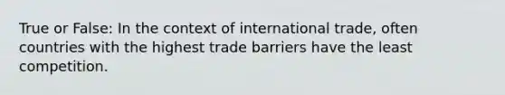 True or False: In the context of international trade, often countries with the highest trade barriers have the least competition.