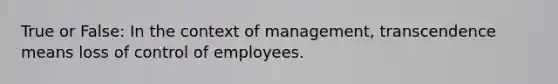 True or False: In the context of management, transcendence means loss of control of employees.