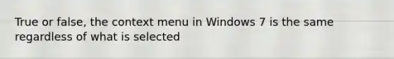 True or false, the context menu in Windows 7 is the same regardless of what is selected