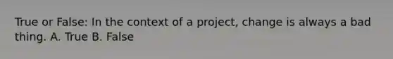 True or False: In the context of a project, change is always a bad thing. A. True B. False