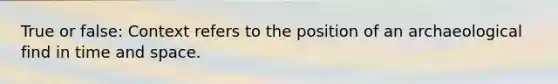 True or false: Context refers to the position of an archaeological find in time and space.