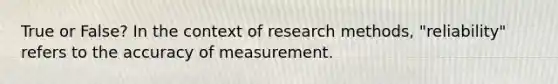 True or False? In the context of research methods, "reliability" refers to the accuracy of measurement.