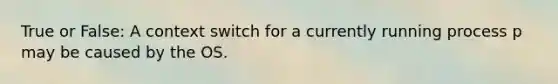 True or False: A context switch for a currently running process p may be caused by the OS.