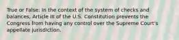 True or False: In the context of the system of checks and balances, Article III of the U.S. Constitution prevents the Congress from having any control over the Supreme Court's appellate jurisdiction.