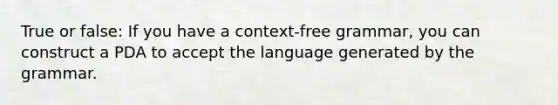 True or false: If you have a context-free grammar, you can construct a PDA to accept the language generated by the grammar.