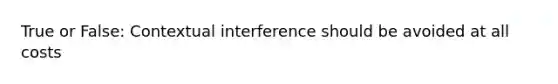 True or False: Contextual interference should be avoided at all costs