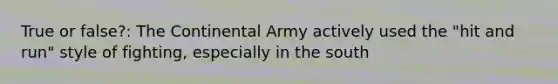 True or false?: The Continental Army actively used the "hit and run" style of fighting, especially in the south