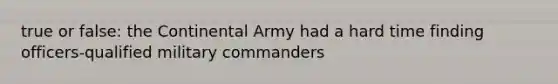 true or false: the Continental Army had a hard time finding officers-qualified military commanders