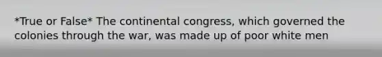 *True or False* The continental congress, which governed the colonies through the war, was made up of poor white men