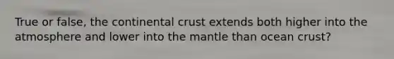 True or false, the continental crust extends both higher into the atmosphere and lower into <a href='https://www.questionai.com/knowledge/kHR4HOnNY8-the-mantle' class='anchor-knowledge'>the mantle</a> than ocean crust?