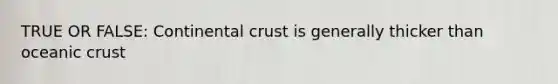 TRUE OR FALSE: Continental crust is generally thicker than oceanic crust