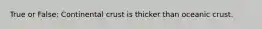 True or False: Continental crust is thicker than oceanic crust.