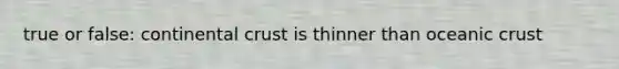 true or false: continental crust is thinner than oceanic crust
