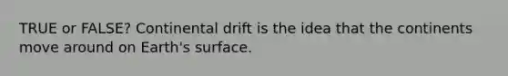 TRUE or FALSE? Continental drift is the idea that the continents move around on Earth's surface.