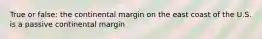 True or false: the continental margin on the east coast of the U.S. is a passive continental margin