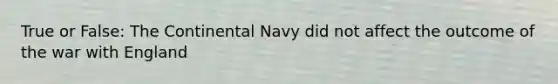 True or False: The Continental Navy did not affect the outcome of the war with England