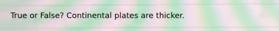 True or False? Continental plates are thicker.
