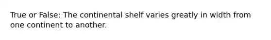 True or False: The continental shelf varies greatly in width from one continent to another.