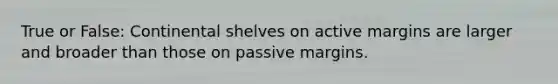 True or False: Continental shelves on active margins are larger and broader than those on passive margins.