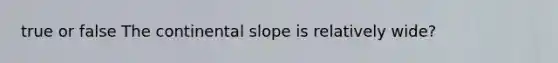 true or false The continental slope is relatively wide?