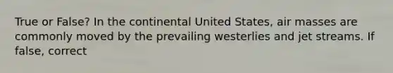 True or False? In the continental United States, air masses are commonly moved by the prevailing westerlies and jet streams. If false, correct