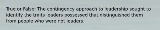 True or False: The contingency approach to leadership sought to identify the traits leaders possessed that distinguished them from people who were not leaders.