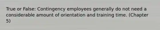 True or False: Contingency employees generally do not need a considerable amount of orientation and training time. (Chapter 5)