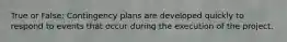 True or False: Contingency plans are developed quickly to respond to events that occur during the execution of the project.