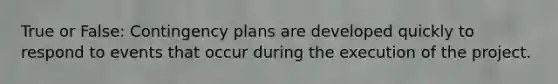 True or False: Contingency plans are developed quickly to respond to events that occur during the execution of the project.