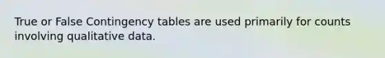 True or False Contingency tables are used primarily for counts involving qualitative data.