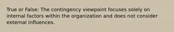 True or False: The contingency viewpoint focuses solely on internal factors within the organization and does not consider external influences.