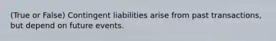 (True or False) Contingent liabilities arise from past transactions, but depend on future events.