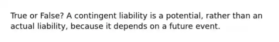 True or False? A contingent liability is a​ potential, rather than an actual​ liability, because it depends on a future event.