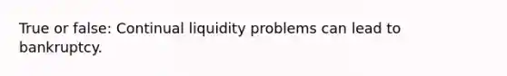 True or false: Continual liquidity problems can lead to bankruptcy.