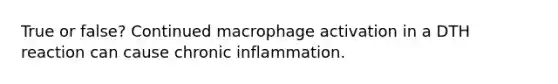 True or false? Continued macrophage activation in a DTH reaction can cause chronic inflammation.