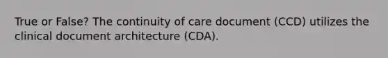 True or False? The continuity of care document (CCD) utilizes the clinical document architecture (CDA).